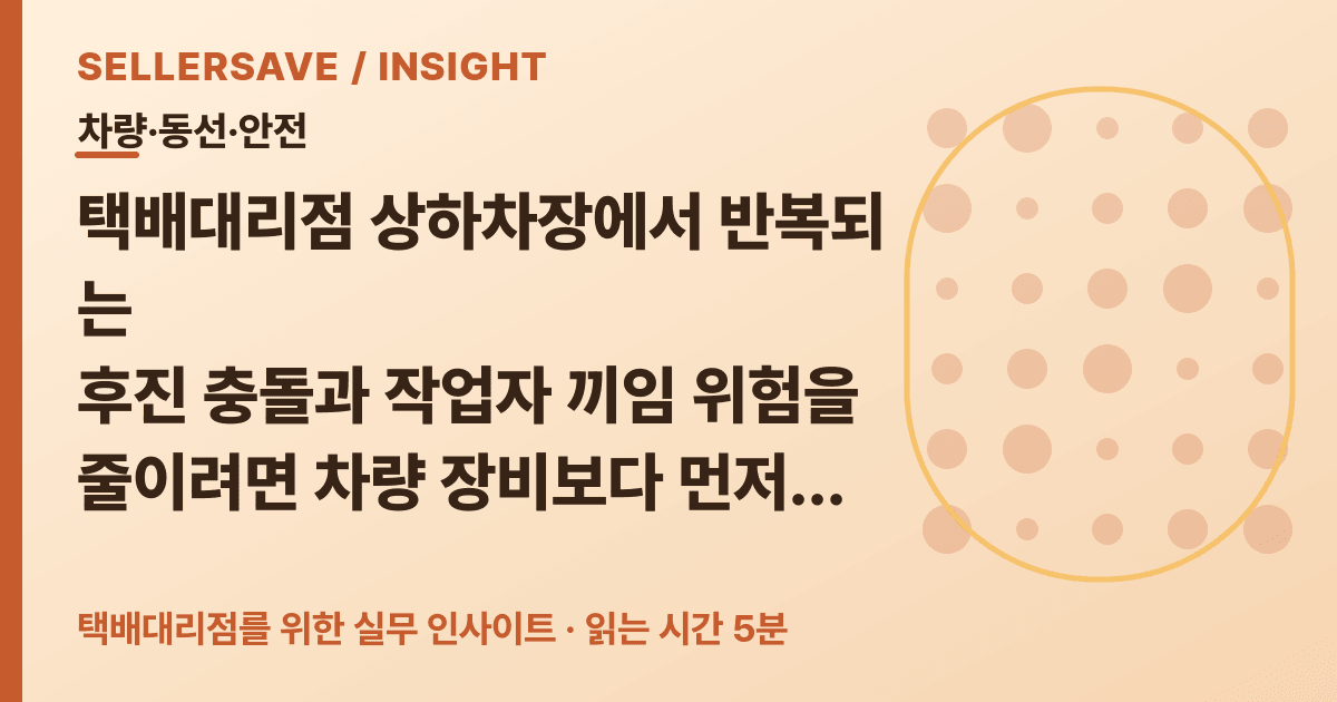 택배대리점 상하차장 후진사고 줄이는 차량·보행자 동선 분리법 — 차량·동선·안전 SellerSave 인사이트 에디토리얼 커버